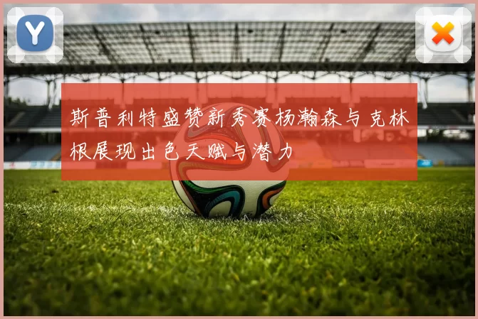 斯普利特盛赞新秀赛杨瀚森与克林根展现出色天赋与潜力