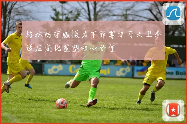格林防守威慑力下降需学习大卫李适应变化重塑核心价值