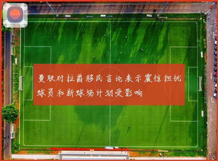 曼联对拉爵移民言论表示震惊担忧球员和新球场计划受影响