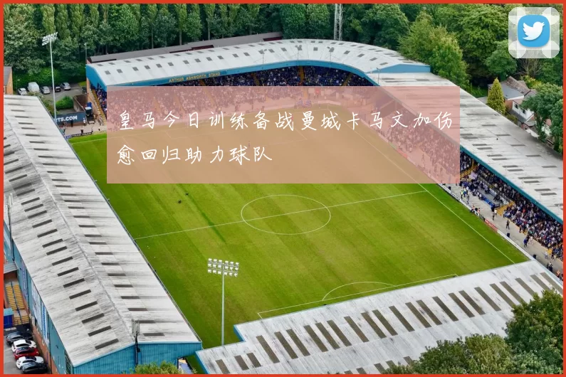 皇马今日训练备战曼城卡马文加伤愈回归助力球队