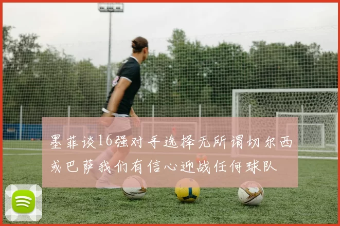 墨菲谈16强对手选择无所谓切尔西或巴萨我们有信心迎战任何球队