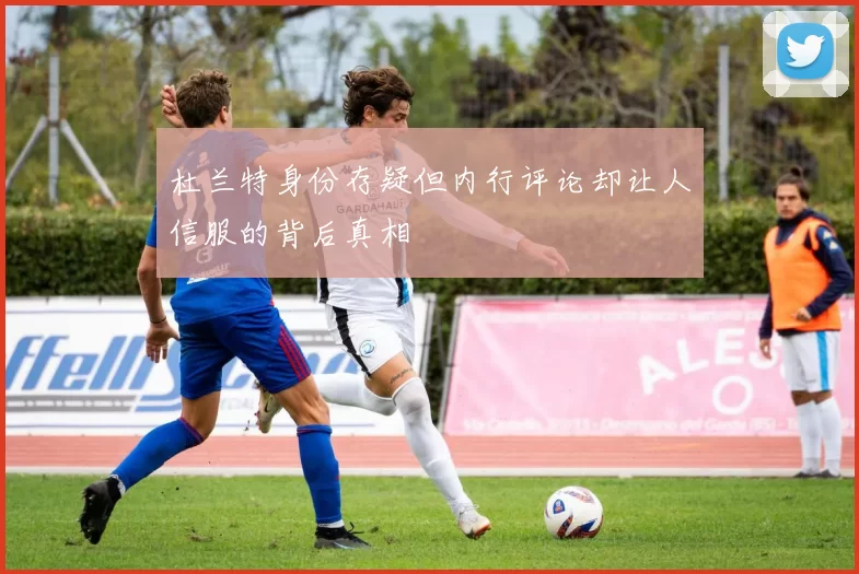 杜兰特身份存疑但内行评论却让人信服的背后真相
