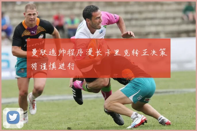 曼联选帅程序漫长卡里克转正决策将谨慎进行