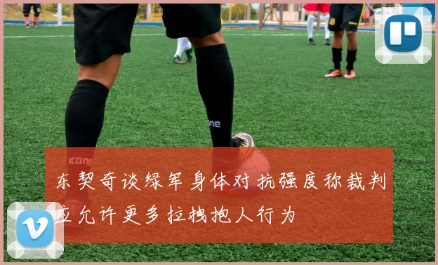 东契奇谈绿军身体对抗强度称裁判应允许更多拉拽抱人行为