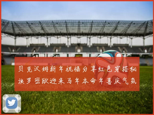 贝克汉姆新年祝福分享红色穿搭秘诀罗密欧迎来马年本命年喜庆气氛