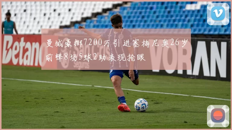 曼城豪掷7200万引进塞梅尼奥26岁前锋8场5球2助表现抢眼