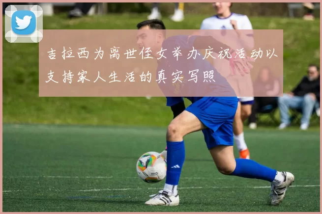 吉拉西为离世侄女举办庆祝活动以支持家人生活的真实写照