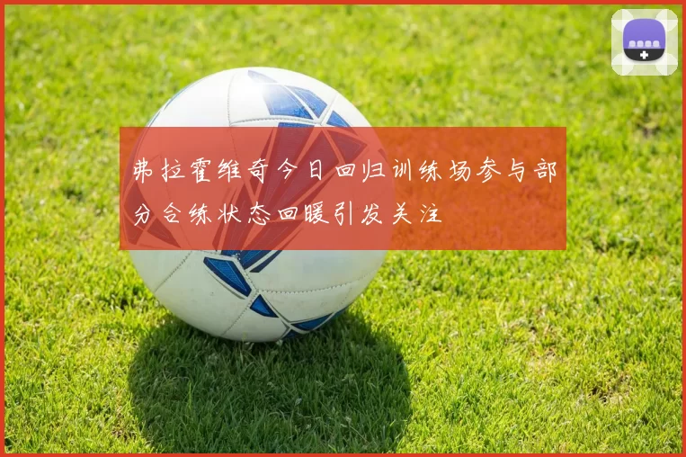 弗拉霍维奇今日回归训练场参与部分合练状态回暖引发关注