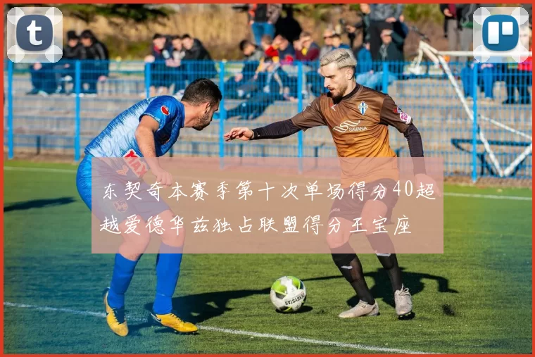 东契奇本赛季第十次单场得分40超越爱德华兹独占联盟得分王宝座