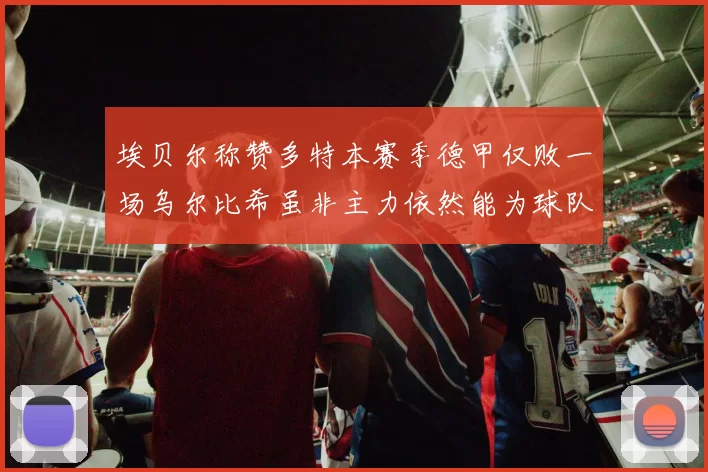 埃贝尔称赞多特本赛季德甲仅败一场乌尔比希虽非主力依然能为球队贡献力量