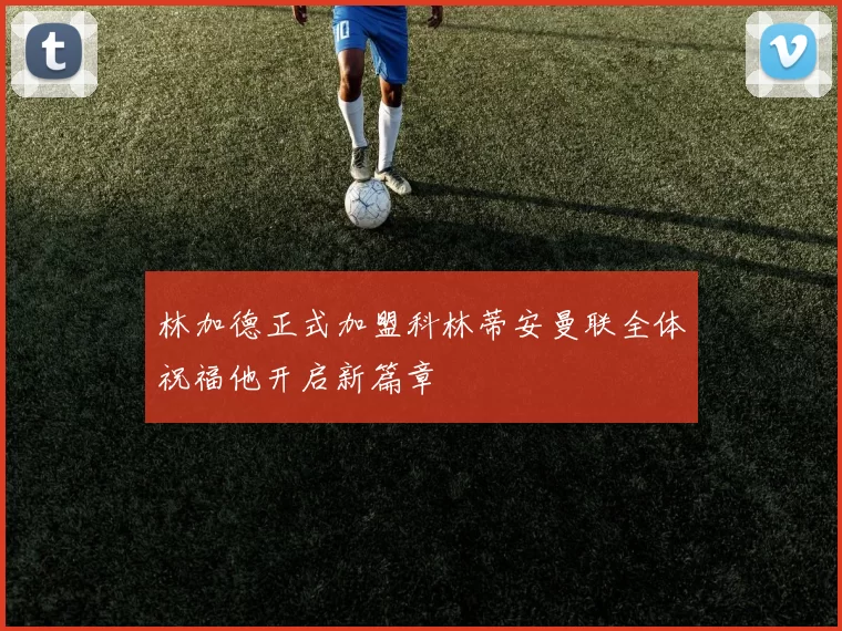 林加德正式加盟科林蒂安曼联全体祝福他开启新篇章