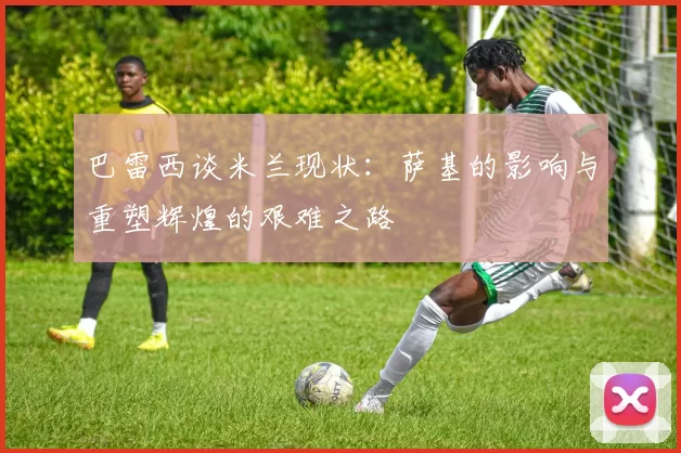 巴雷西谈米兰现状：萨基的影响与重塑辉煌的艰难之路