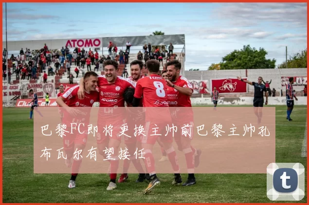 巴黎FC即将更换主帅前巴黎主帅孔布瓦尔有望接任