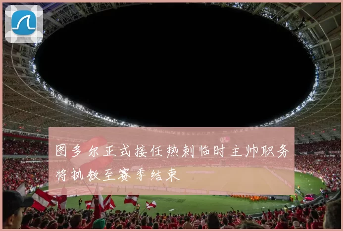 图多尔正式接任热刺临时主帅职务将执教至赛季结束