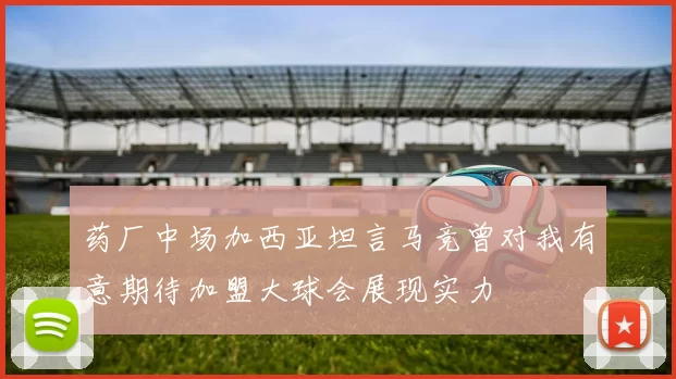 药厂中场加西亚坦言马竞曾对我有意期待加盟大球会展现实力