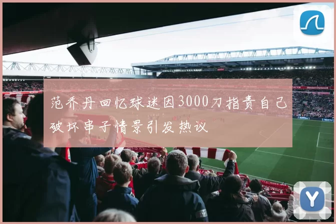 范乔丹回忆球迷因3000刀指责自己破坏串子情景引发热议