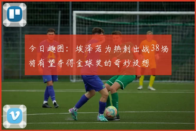 今日趣图：埃泽若为热刺出战38场将有望夺得金球奖的奇妙设想