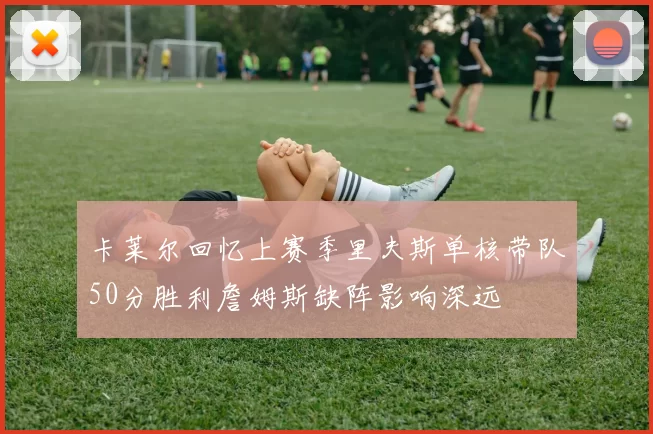 卡莱尔回忆上赛季里夫斯单核带队50分胜利詹姆斯缺阵影响深远