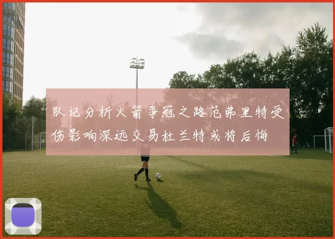 队记分析火箭争冠之路范弗里特受伤影响深远交易杜兰特或将后悔