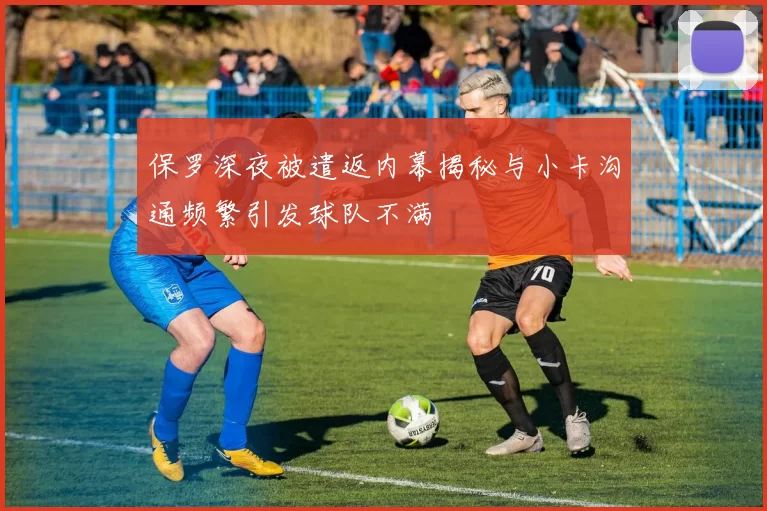保罗深夜被遣返内幕揭秘与小卡沟通频繁引发球队不满