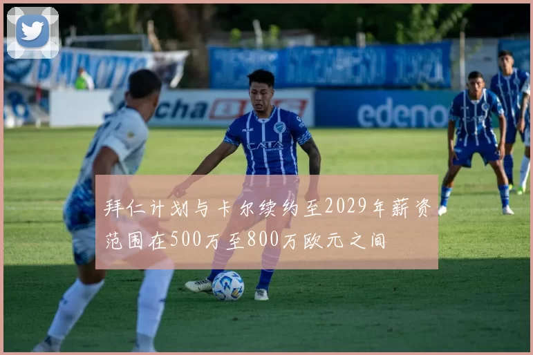 拜仁计划与卡尔续约至2029年薪资范围在500万至800万欧元之间