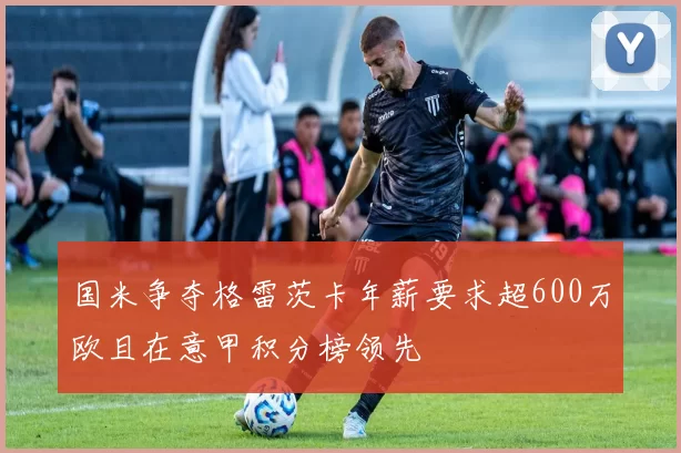 国米争夺格雷茨卡年薪要求超600万欧且在意甲积分榜领先