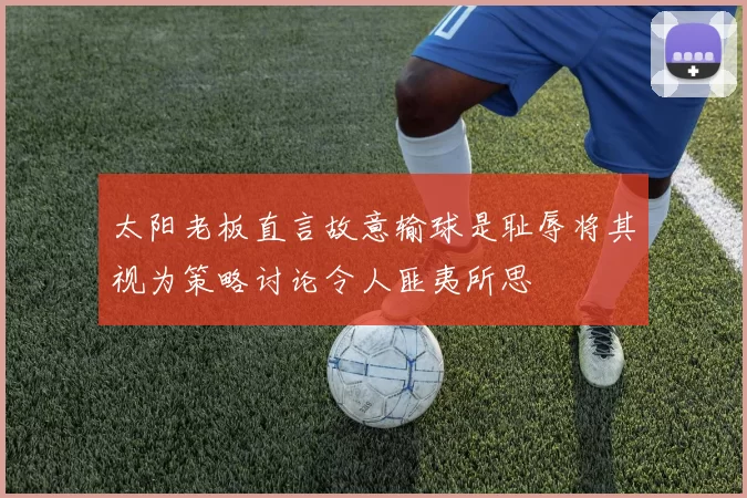 太阳老板直言故意输球是耻辱将其视为策略讨论令人匪夷所思