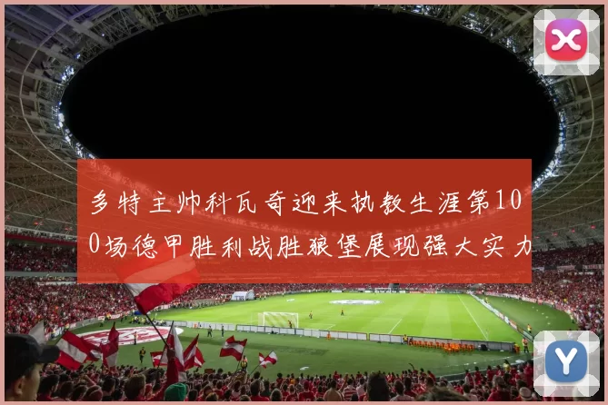 多特主帅科瓦奇迎来执教生涯第100场德甲胜利战胜狼堡展现强大实力