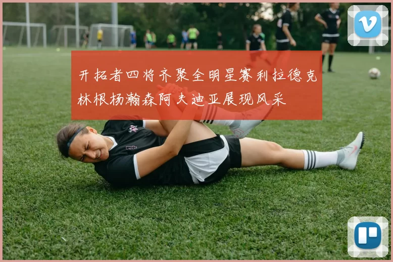 开拓者四将齐聚全明星赛利拉德克林根杨瀚森阿夫迪亚展现风采