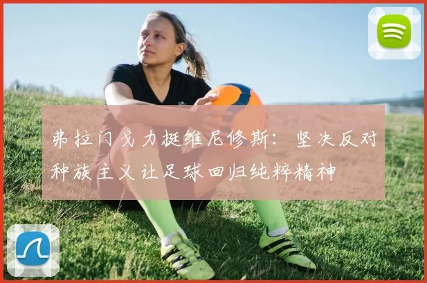 弗拉门戈力挺维尼修斯：坚决反对种族主义让足球回归纯粹精神