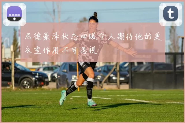 尼德豪泽状态回暖令人期待他的更衣室作用不可忽视