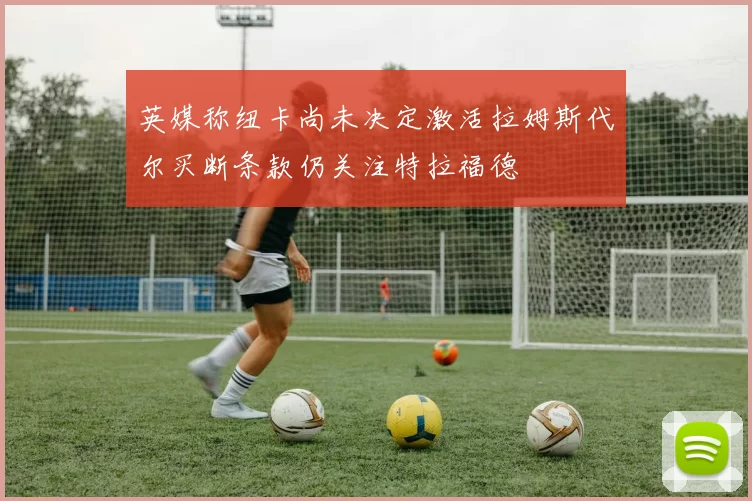 英媒称纽卡尚未决定激活拉姆斯代尔买断条款仍关注特拉福德