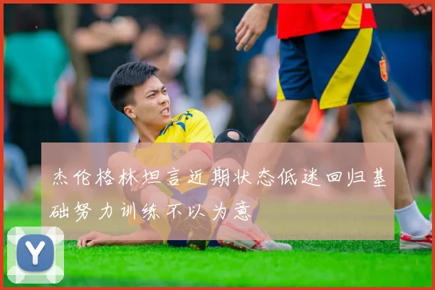 杰伦格林坦言近期状态低迷回归基础努力训练不以为意