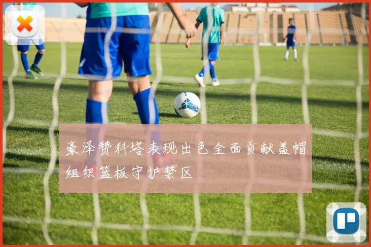 豪泽赞科塔表现出色全面贡献盖帽组织篮板守护禁区