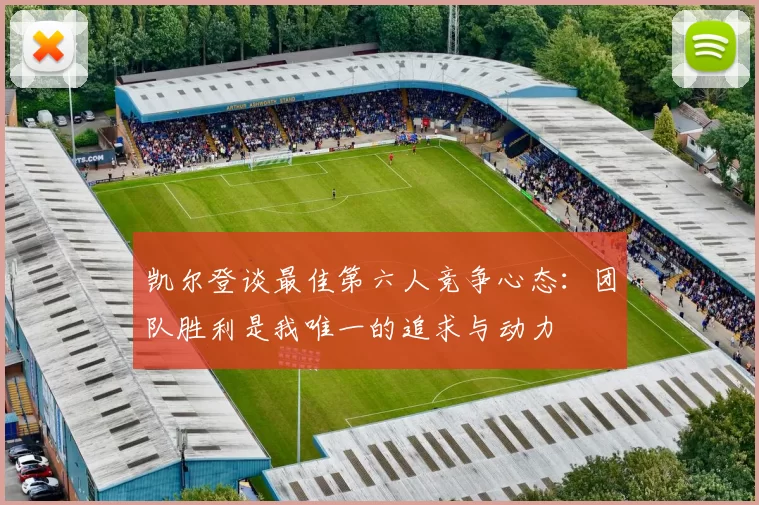 凯尔登谈最佳第六人竞争心态：团队胜利是我唯一的追求与动力