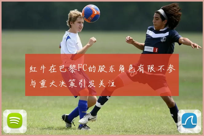红牛在巴黎FC的股东角色有限不参与重大决策引发关注