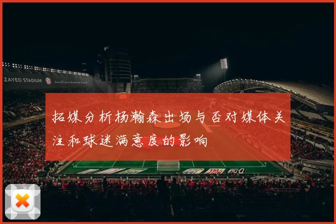拓媒分析杨瀚森出场与否对媒体关注和球迷满意度的影响