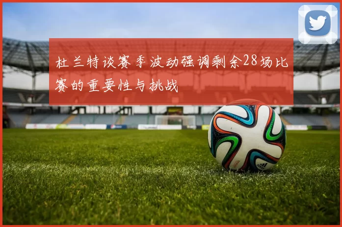 杜兰特谈赛季波动强调剩余28场比赛的重要性与挑战
