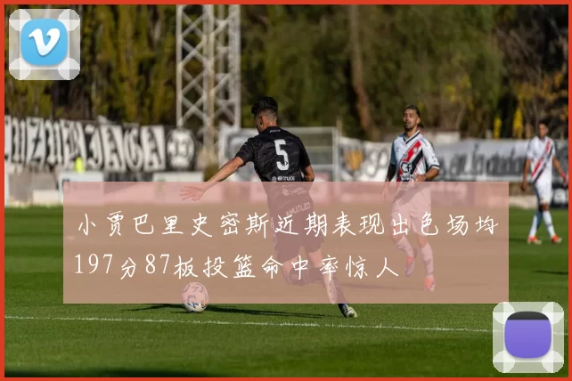 小贾巴里史密斯近期表现出色场均197分87板投篮命中率惊人