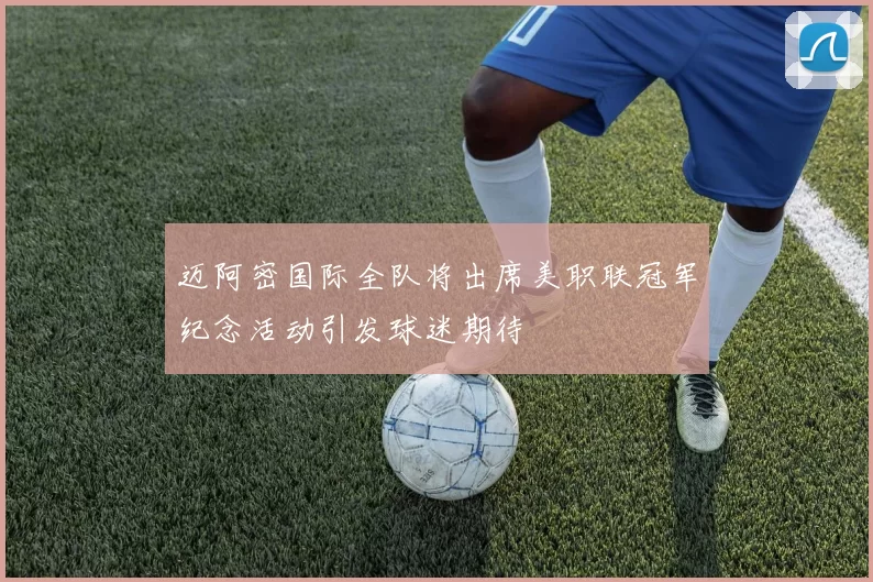 迈阿密国际全队将出席美职联冠军纪念活动引发球迷期待